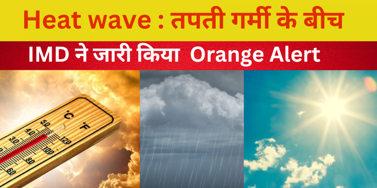 Heat wave : तपती गर्मी के बीच IMD ने जारी किया Orange Alert